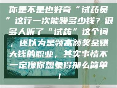 长兴你是不是也好奇“试药员”这行一次能赚多少钱？很多人听了“试药”这个词，还以为是领高额奖金赚大钱的职业，其实事情不一定像你想象得那么简单！