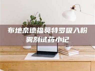 长兴布地奈德福莫特罗吸入粉雾剂试药小记