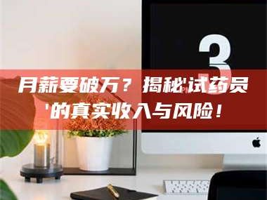 长兴月薪要破万？揭秘'试药员'的真实收入与风险！
