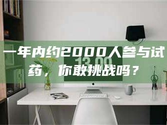 长兴一年内约2000人参与试药，你敢挑战吗？
