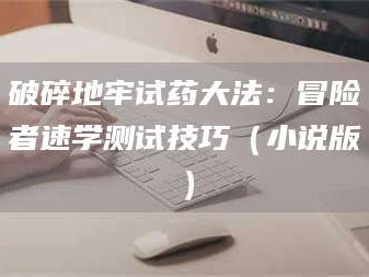 长兴破碎地牢试药大法：冒险者速学测试技巧（小说版）