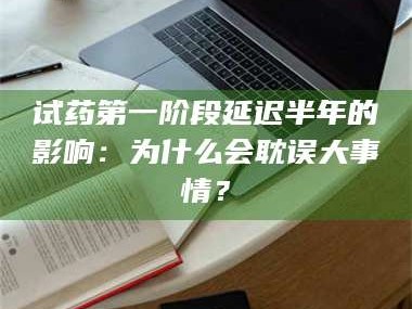 长兴试药第一阶段延迟半年的影响：为什么会耽误大事情？