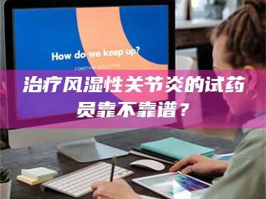 长兴***风湿性关节炎的试药员靠不靠谱？