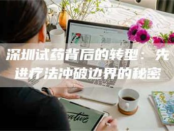 长兴深圳试药背后的转型：先进疗法冲破边界的秘密