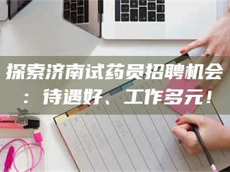 长兴探索济南试药员招聘机会：待遇好、工作多元！