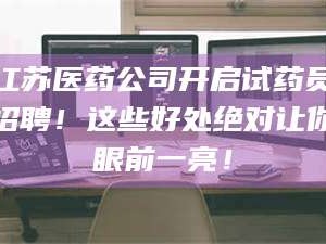 长兴江苏医药公司开启试药员招聘！这些好处绝对让你眼前一亮！