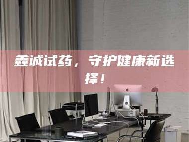 长兴鑫诚试药，守护健康新选择！
