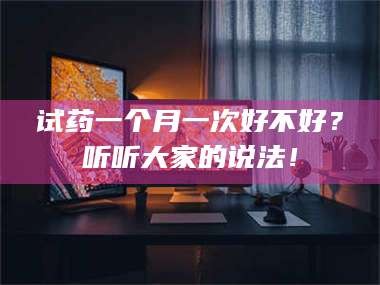 长兴试药一个月一次好不好？听听大家的说法！