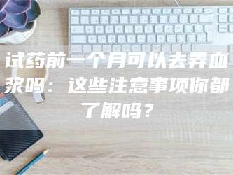 长兴试药前一个月可以去弄血浆吗：这些注意事项你都了解吗？