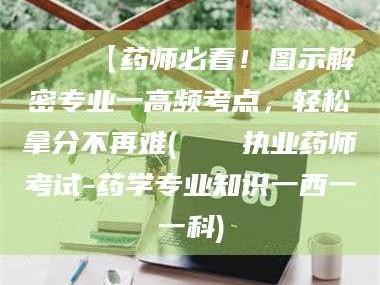 长兴📌【药师必看！图示解密专业一高频考点，轻松拿分不再难(📍执业药师考试-药学专业知识一西一一科)