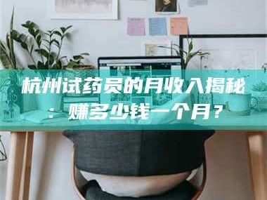 长兴杭州试药员的月收入揭秘：赚多少钱一个月？