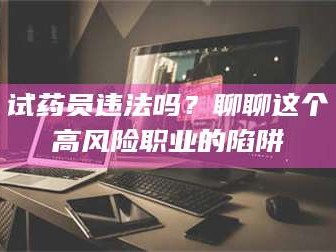 长兴试药员违法吗？聊聊这个高风险职业的陷阱