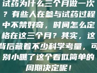 长兴试药为什么三个月做一次？有些人在参与试药过程中不禁好奇，时间怎么定格在这三个月？其实，这背后藏着不少科学考量，可别小瞧了这个看似简单的周期决定呢！