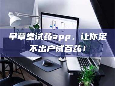 长兴早草堂试药app，让你足不出户试百药！