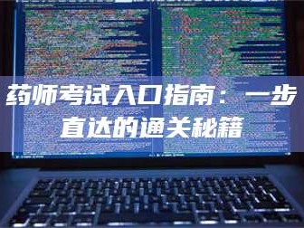 长兴药师考试入口指南：一步直达的通关秘籍