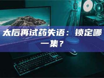 长兴太后再试药失语：锁定哪一集？