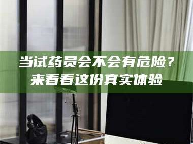 长兴当试药员会不会有危险？来看看这份真实体验