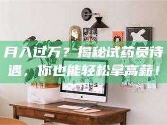 长兴月入过万？揭秘试药员待遇，你也能轻松拿高薪！