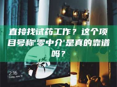 长兴直接找试药工作？这个项目号称'零中介'是真的靠谱吗？