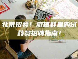 长兴北京招募！微信群里的试药员招聘指南！