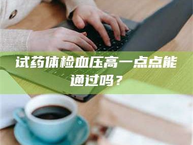 长兴试药体检血压高一点点能通过吗？