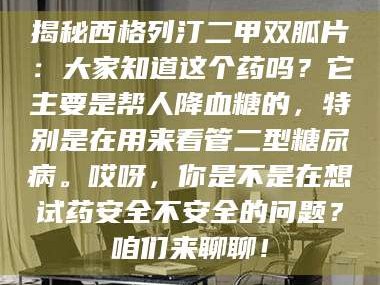 长兴揭秘西格列汀二甲双胍片：大家知道这个药吗？它主要是帮人降血糖的，特别是在用来看管二型糖尿病。哎呀，你是不是在想试药安全不安全的问题？咱们来聊聊！
