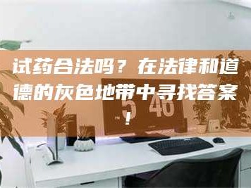 长兴试药合法吗？在法律和道德的灰色地带中寻找答案！