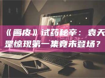 长兴《画皮》试药秘辛：袁天罡惊现第一集竟未登场？