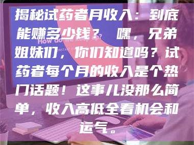 长兴揭秘试药者月收入：到底能赚多少钱？ 嘿，兄弟姐妹们，你们知道吗？试药者每个月的收入是个热门话题！这事儿没那么简单，收入高低全看机会和运气。