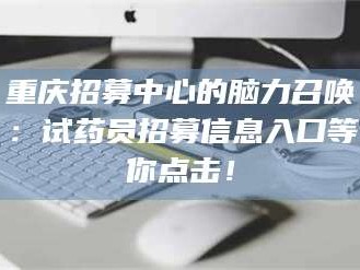 长兴重庆招募中心的脑力召唤：试药员招募信息入口等你点击！