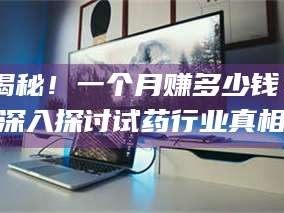 长兴揭秘！一个月赚多少钱？深入探讨试药行业真相