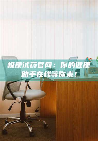 长兴极康试药官网：你的健康助手在线等你来！ 第1张