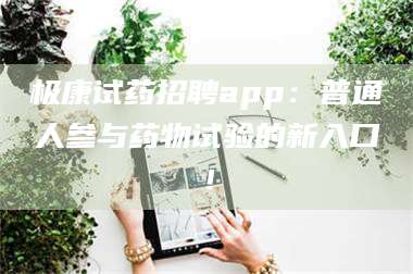 长兴极康试药招聘app：普通人参与药物试验的新入口！ 第1张