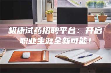 长兴极康试药招聘平台：开启职业生涯全新可能！ 第1张