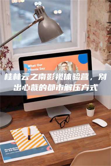 长兴桂林云之南影视体验营，别出心裁的都市解压方式 第1张