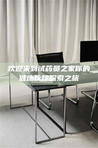 长兴欢迎来到试药员之家你的健康伙伴探索之旅 第1张
