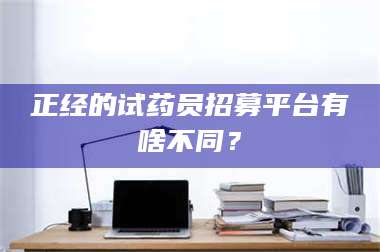 长兴正经的试药员招募平台有啥不同？ 第1张