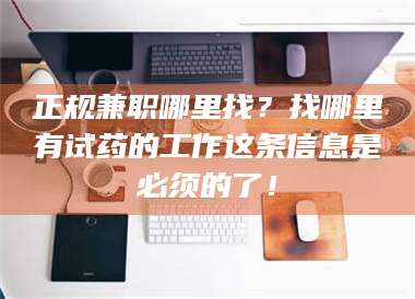 长兴正规兼职哪里找？找哪里有试药的工作这条信息是必须的了！ 第1张