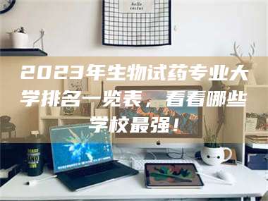 长兴2023年生物试药专业大学排名一览表，看看哪些学校最强！ 第1张
