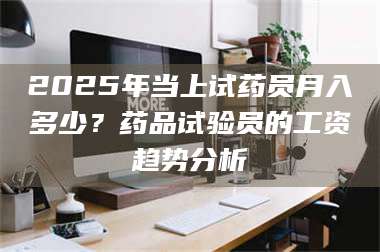 长兴2025年当上试药员月入多少?药品试验员的工资趋势分析 第1张 长兴2025年当上试药员月入多少?药品试验员的工资趋势分析 第1张