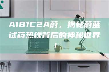 长兴A1B1C2A蔚，揭秘蔚蓝试药热线背后的神秘世界！ 第1张