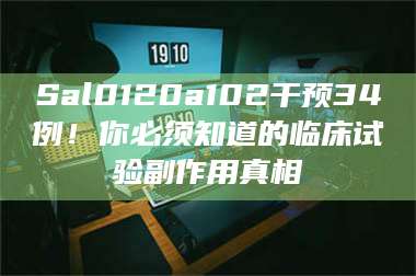 长兴Sal0120a102干预34例！你必须知道的临床试验副作用真相 第1张