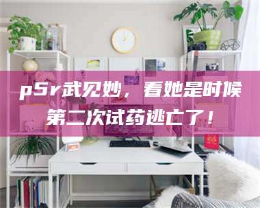 长兴p5r武见妙，看她是时候第二次试药逃亡了！ 第1张