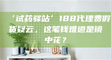 长兴‘试药驿站’188代理费假货疑云，这笔钱难道是镜中花？ 第1张