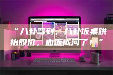 长兴“八卦驾到，八卦饭桌哄抬股价，血流成河了！” 第1张