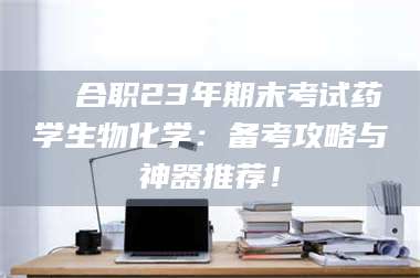 长兴❚ 合职23年期末考试药学生物化学：备考攻略与神器推荐！ 第1张