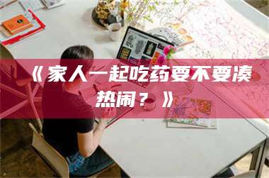 长兴《家人一起吃药要不要凑热闹？》 第1张