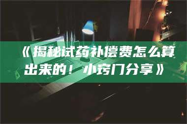 长兴《揭秘试药补偿费怎么算出来的！小窍门分享》 第1张