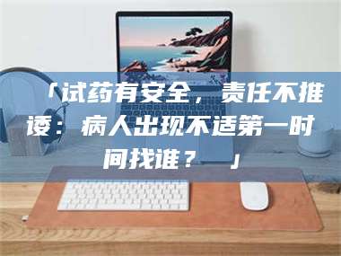 长兴「试药有安全，责任不推诿：病人出现不适第一时间找谁？ 」 第1张