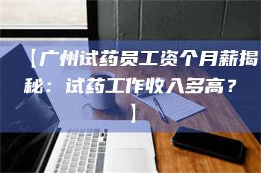 长兴【广州试药员工资个月薪揭秘：试药工作收入多高？】 第1张